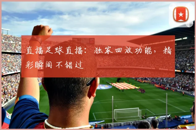 直播足球直播：独家回放功能，精彩瞬间不错过