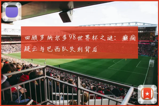 回顾罗纳尔多98世界杯之谜：癫痫疑云与巴西队失利背后