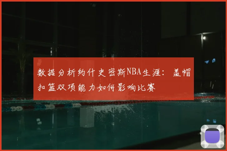 数据分析约什史密斯NBA生涯:盖帽扣篮双项能力如何影响比赛