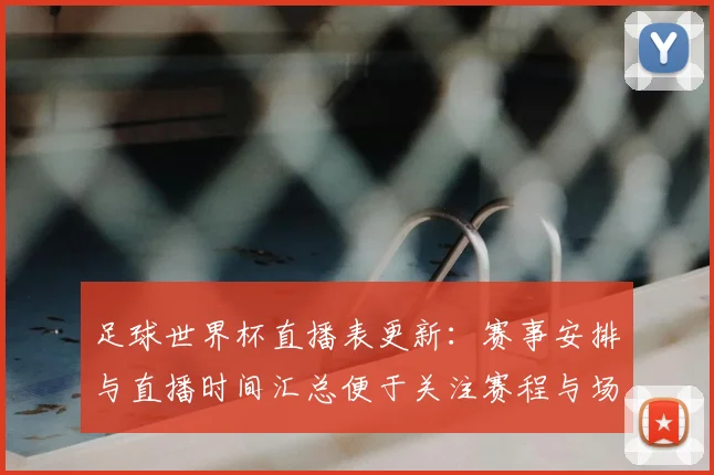 足球世界杯直播表更新：赛事安排与直播时间汇总便于关注赛程与场次更替
