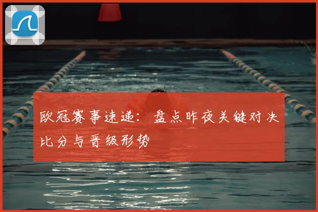 欧冠赛事速递:盘点昨夜关键对决比分与晋级形势