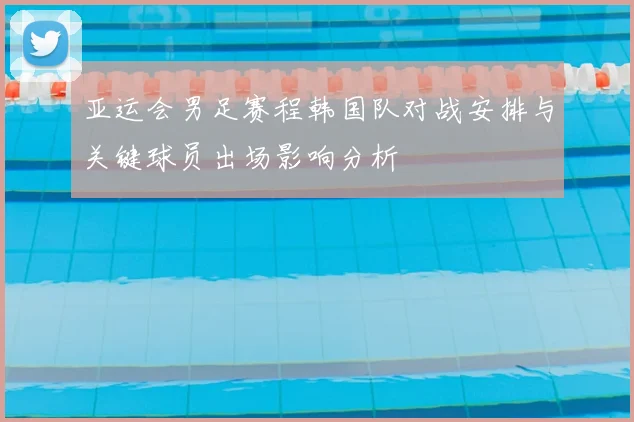 亚运会男足赛程韩国队对战安排与关键球员出场影响分析