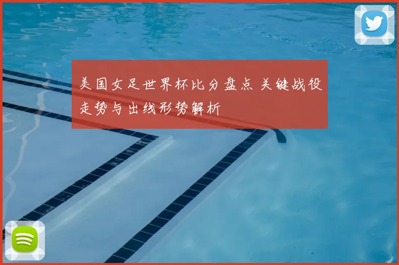 美国女足世界杯比分盘点 关键战役走势与出线形势解析