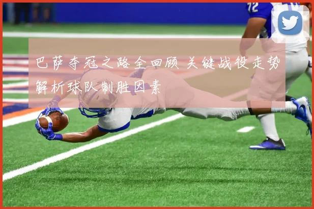 巴萨夺冠之路全回顾 关键战役走势解析球队制胜因素