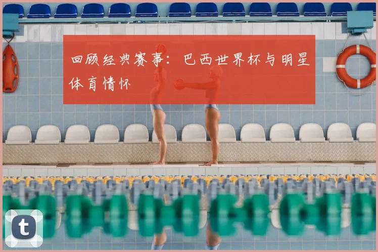 回顾经典赛事：巴西世界杯与明星体育情怀