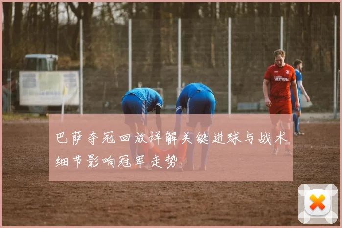 巴萨夺冠回放详解关键进球与战术细节影响冠军走势