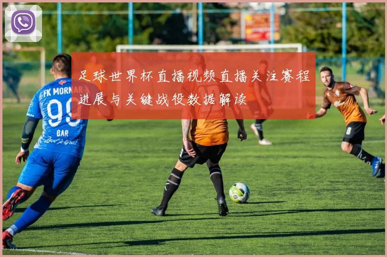 足球世界杯直播视频直播关注赛程进展与关键战役数据解读