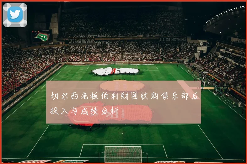切尔西老板伯利财团收购俱乐部后投入与成绩分析