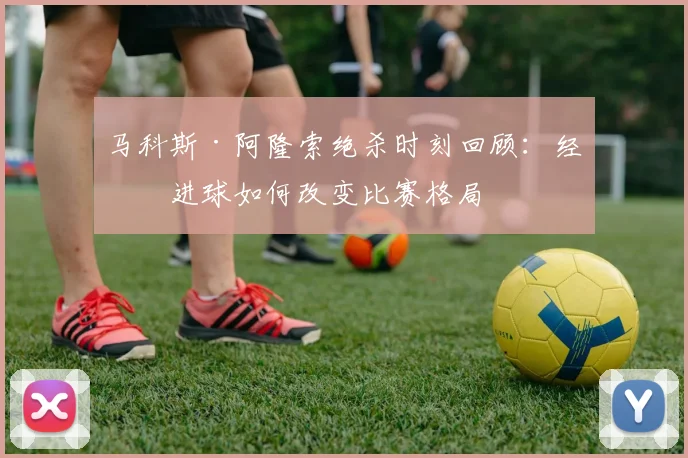 马科斯·阿隆索绝杀时刻回顾：经典进球如何改变比赛格局