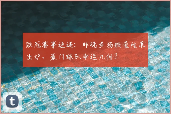 欧冠赛事速递：昨晚多场较量结果出炉，豪门球队命运几何？