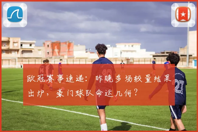 欧冠赛事速递：昨晚多场较量结果出炉，豪门球队命运几何？