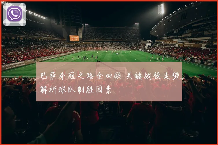 巴萨夺冠之路全回顾 关键战役走势解析球队制胜因素