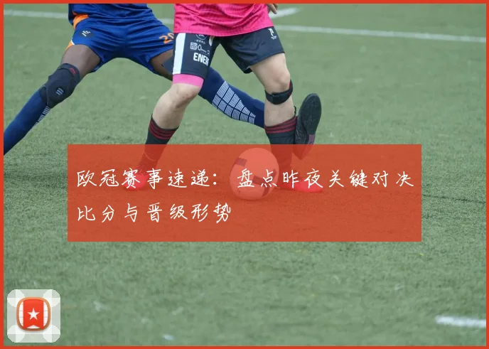 欧冠赛事速递：盘点昨夜关键对决比分与晋级形势