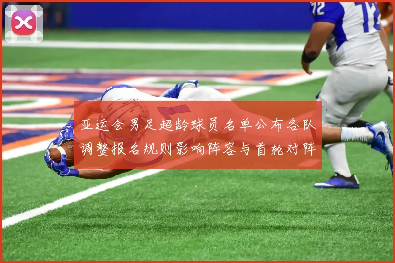 亚运会男足超龄球员名单公布各队调整报名规则影响阵容与首轮对阵