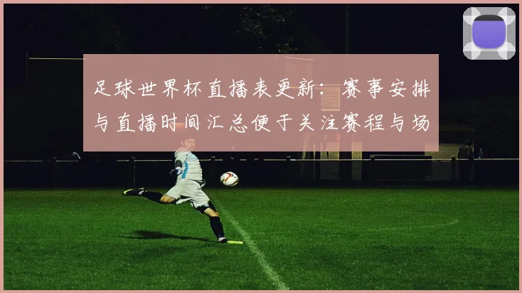 足球世界杯直播表更新：赛事安排与直播时间汇总便于关注赛程与场次更替