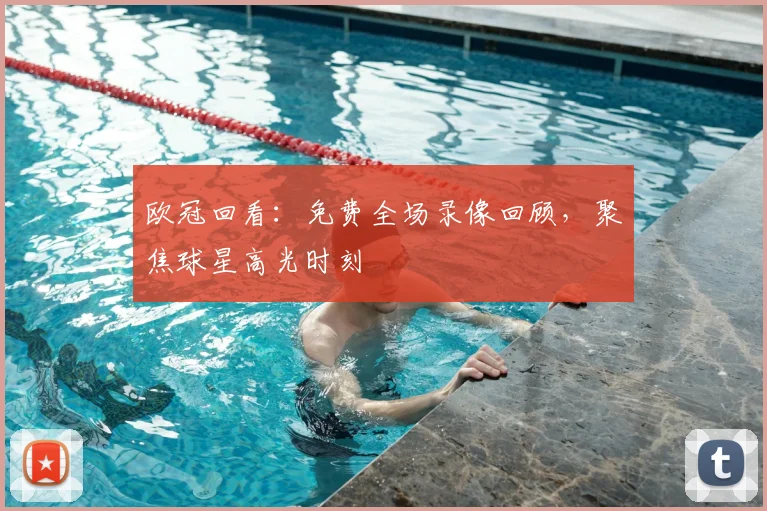 欧冠回看:免费全场录像回顾,聚焦球星高光时刻