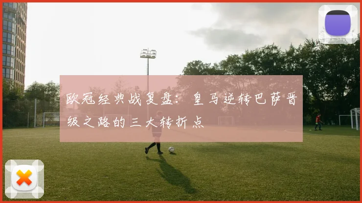 欧冠经典战复盘:皇马逆转巴萨晋级之路的三大转折点