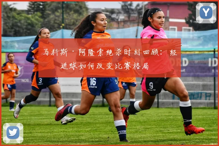 马科斯·阿隆索绝杀时刻回顾：经典进球如何改变比赛格局