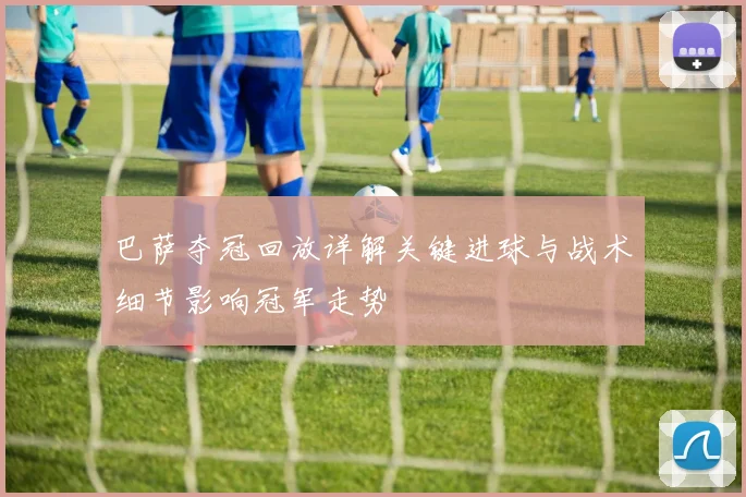 巴萨夺冠回放详解关键进球与战术细节影响冠军走势