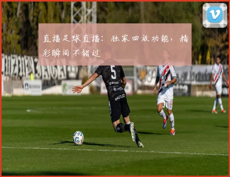 直播足球直播：独家回放功能，精彩瞬间不错过
