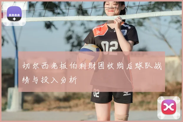 切尔西老板伯利财团收购后球队战绩与投入分析