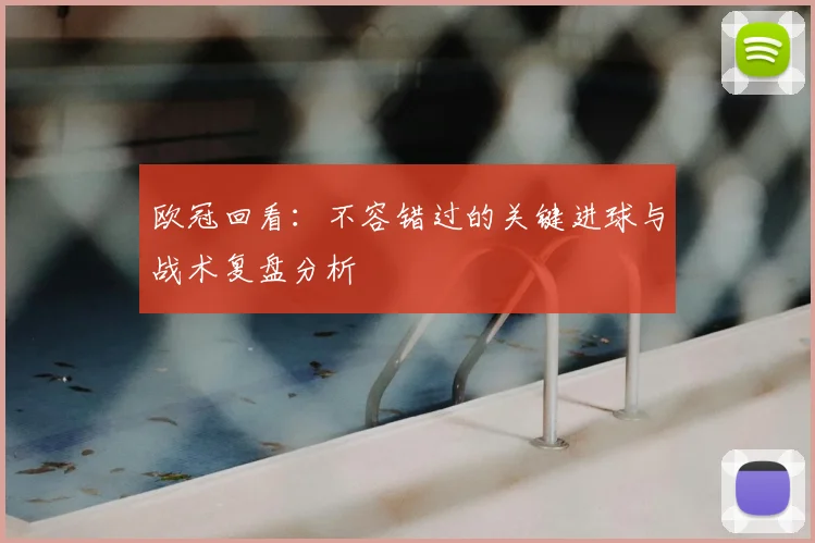 欧冠回看：不容错过的关键进球与战术复盘分析