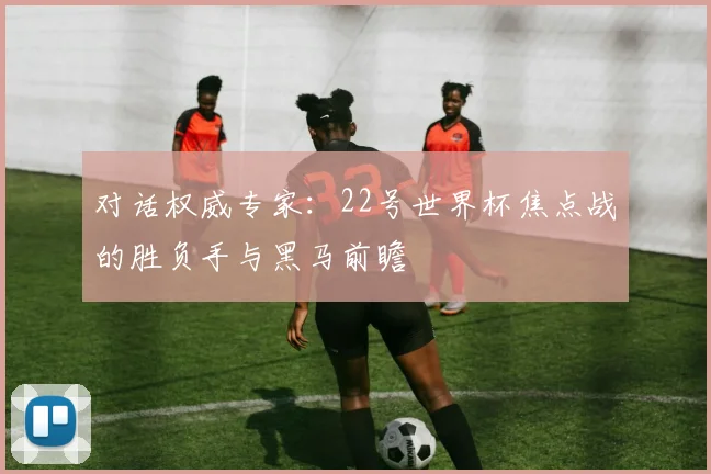对话权威专家：22号世界杯焦点战的胜负手与黑马前瞻
