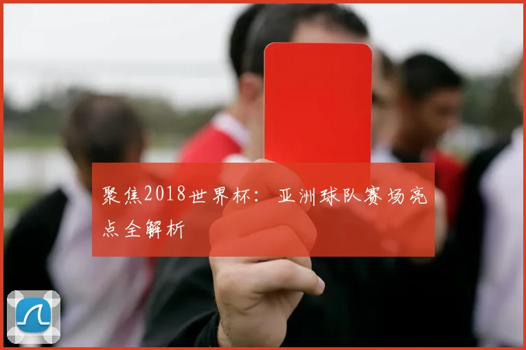 聚焦2018世界杯：亚洲球队赛场亮点全解析