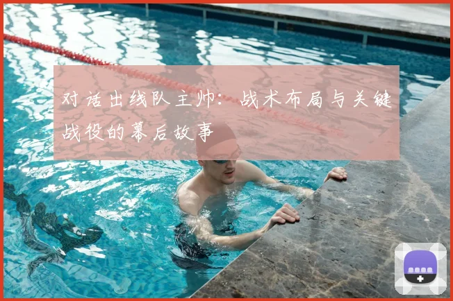 对话出线队主帅：战术布局与关键战役的幕后故事