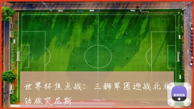 世界杯焦点战:三狮军团迎战北非劲旅突尼斯