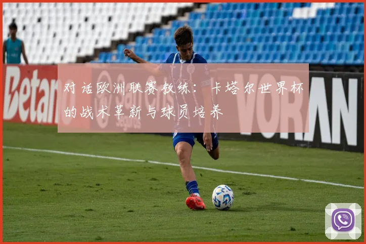 对话欧洲联赛教练：卡塔尔世界杯的战术革新与球员培养