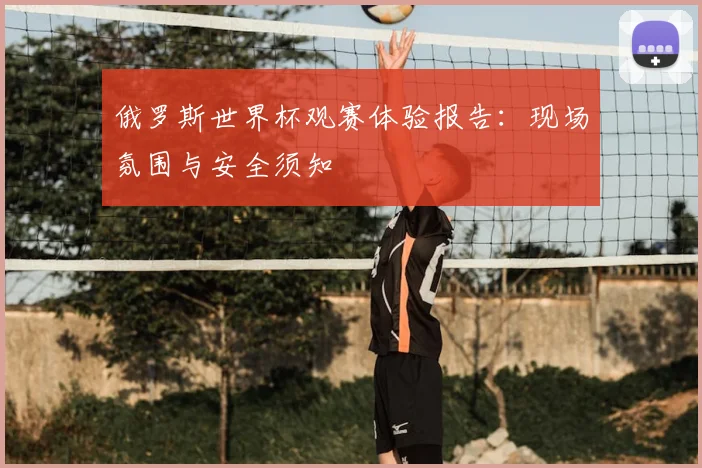 俄罗斯世界杯观赛体验报告:现场氛围与安全须知