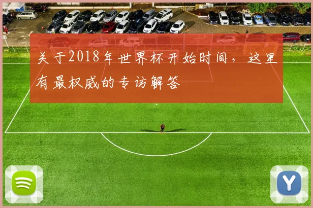 关于2018年世界杯开始时间,这里有最权威的专访解答