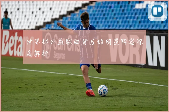 世界杯公益歌曲背后的明星阵容深度解析