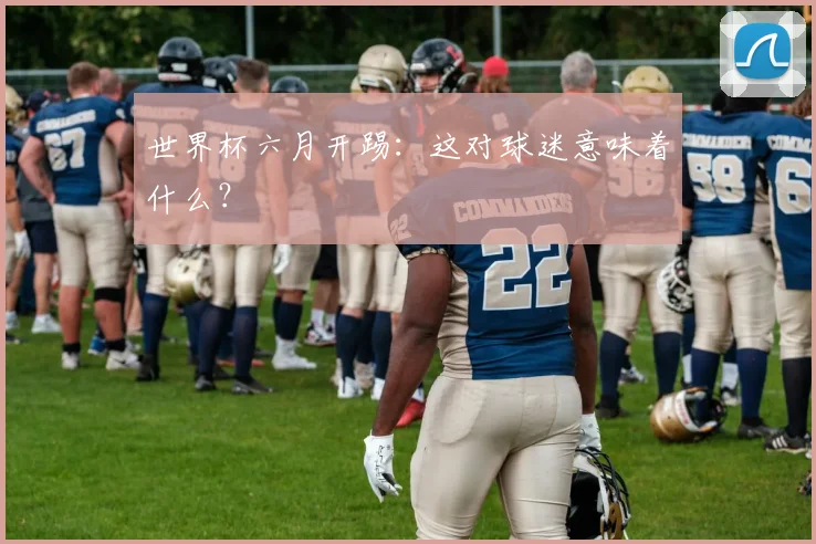 世界杯六月开踢:这对球迷意味着什么?