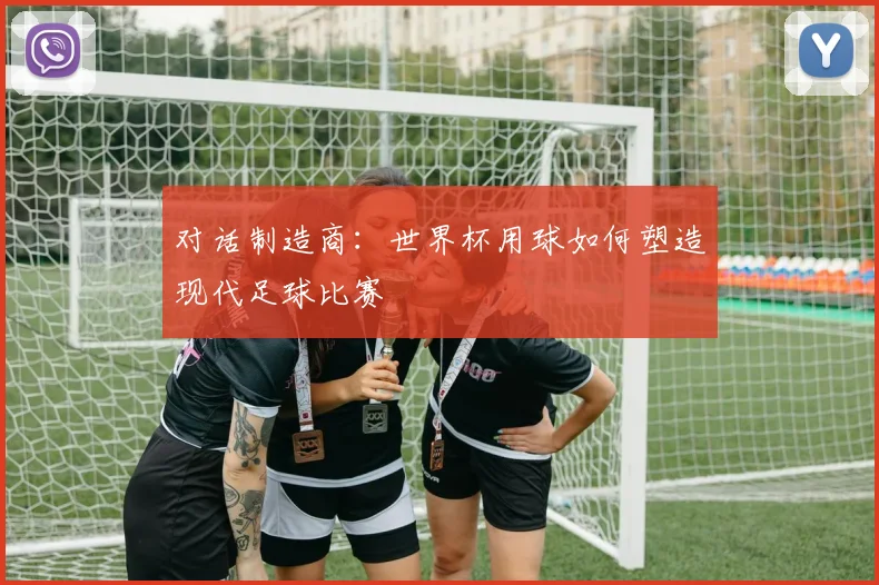 对话制造商：世界杯用球如何塑造现代足球比赛