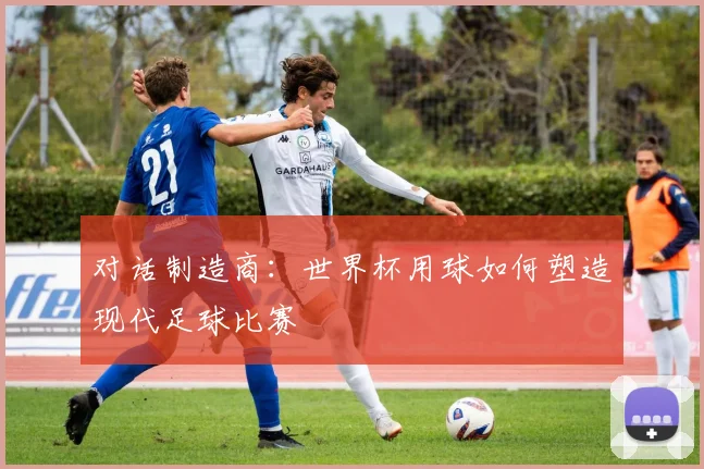 对话制造商：世界杯用球如何塑造现代足球比赛