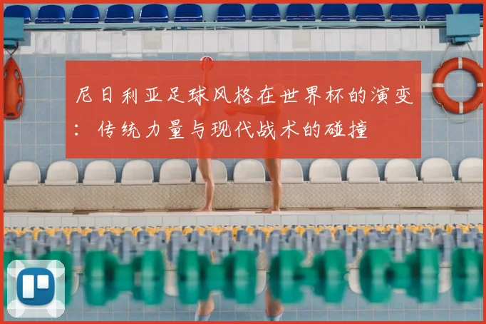 尼日利亚足球风格在世界杯的演变：传统力量与现代战术的碰撞