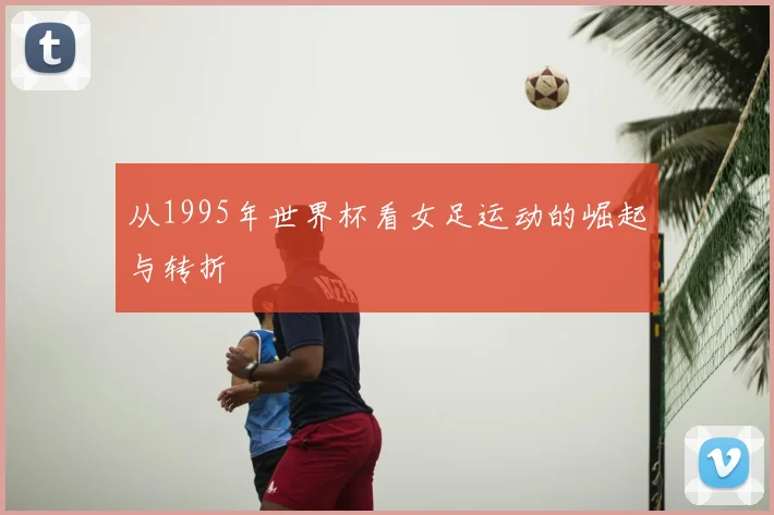 从1995年世界杯看女足运动的崛起与转折