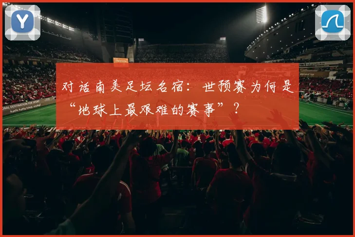 对话南美足坛名宿：世预赛为何是“地球上最艰难的赛事”？