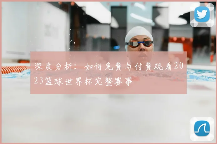 深度分析：如何免费与付费观看2023篮球世界杯完整赛事