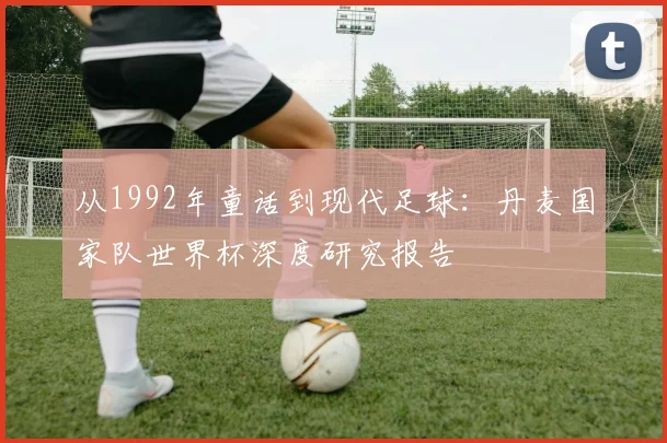 从1992年童话到现代足球：丹麦国家队世界杯深度研究报告