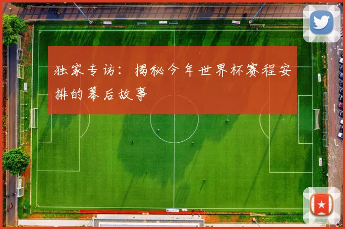 独家专访：揭秘今年世界杯赛程安排的幕后故事