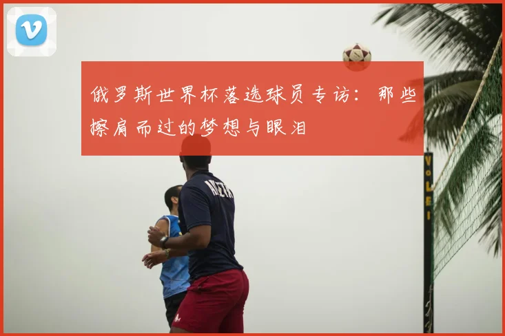俄罗斯世界杯落选球员专访:那些擦肩而过的梦想与眼泪