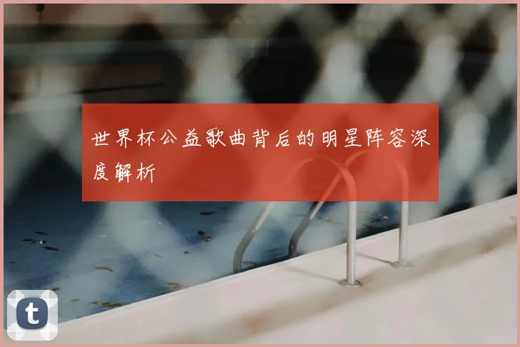 世界杯公益歌曲背后的明星阵容深度解析