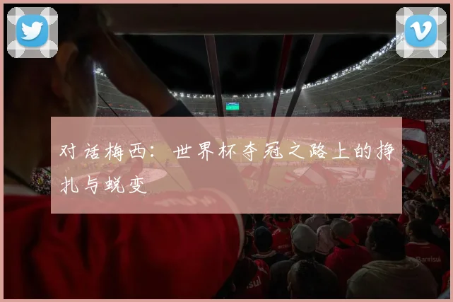 对话梅西：世界杯夺冠之路上的挣扎与蜕变