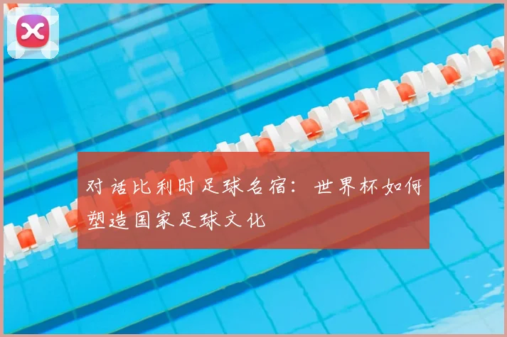对话比利时足球名宿：世界杯如何塑造国家足球文化