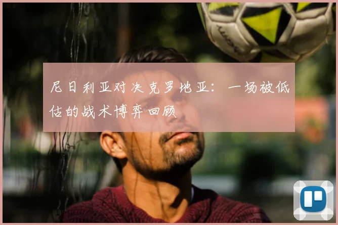 尼日利亚对决克罗地亚：一场被低估的战术博弈回顾