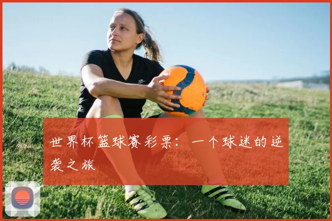 世界杯篮球赛彩票:一个球迷的逆袭之旅