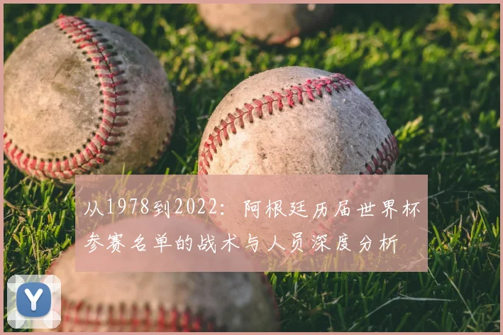 从1978到2022：阿根廷历届世界杯参赛名单的战术与人员深度分析